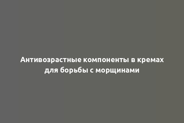 Антивозрастные компоненты в кремах для борьбы с морщинами