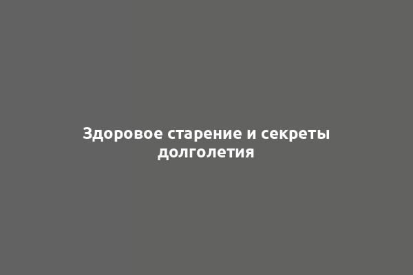 Здоровое старение и секреты долголетия