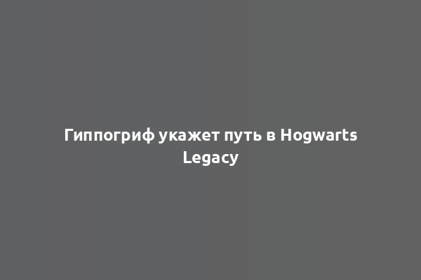 Гиппогриф укажет путь в Hogwarts Legacy