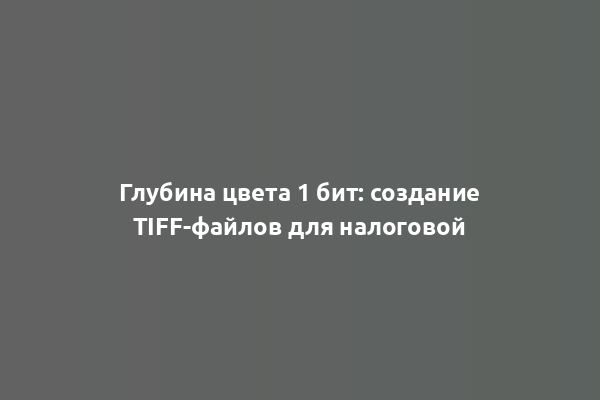 Глубина цвета 1 бит: создание TIFF-файлов для налоговой