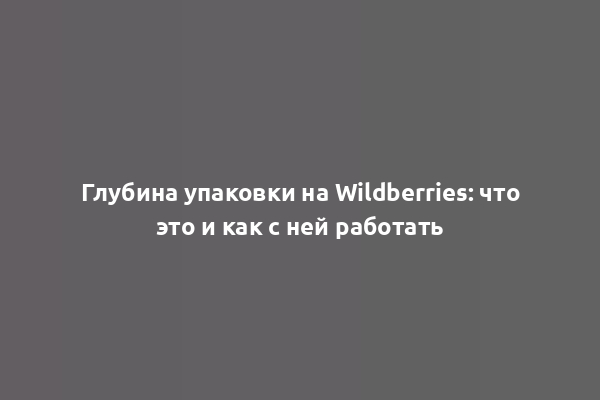 Глубина упаковки на Wildberries: что это и как с ней работать