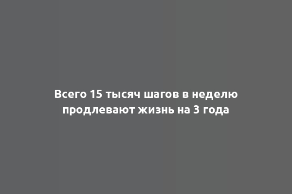 Всего 15 тысяч шагов в неделю продлевают жизнь на 3 года