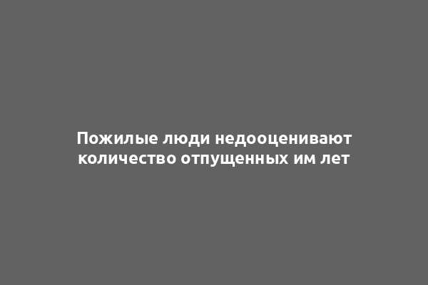 Пожилые люди недооценивают количество отпущенных им лет