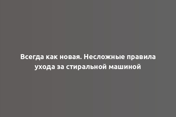 Всегда как новая. Несложные правила ухода за стиральной машиной