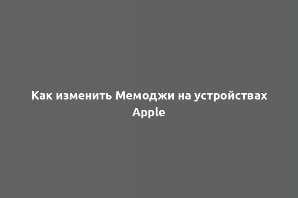 Как изменить Мемоджи на устройствах Apple