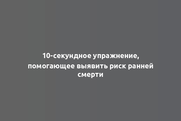 10-секундное упражнение, помогающее выявить риск ранней смерти