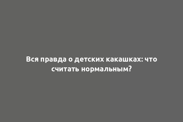 Вся правда о детских какашках: что считать нормальным?