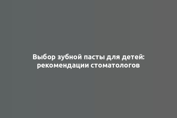 Выбор зубной пасты для детей: рекомендации стоматологов