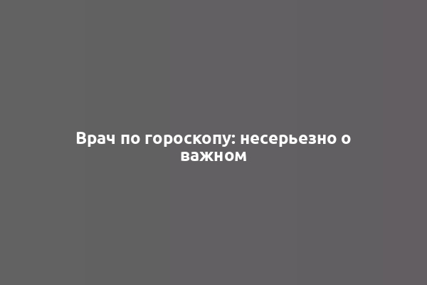 Врач по гороскопу: несерьезно о важном