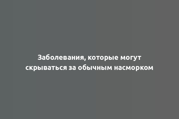 Заболевания, которые могут скрываться за обычным насморком